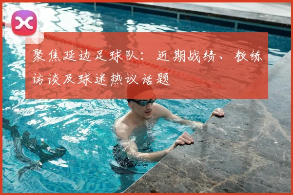 聚焦延边足球队：近期战绩、教练访谈及球迷热议话题