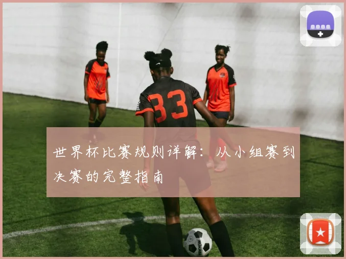 世界杯比赛规则详解：从小组赛到决赛的完整指南