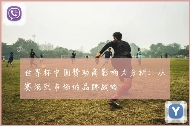 世界杯中国赞助商影响力分析：从赛场到市场的品牌战略