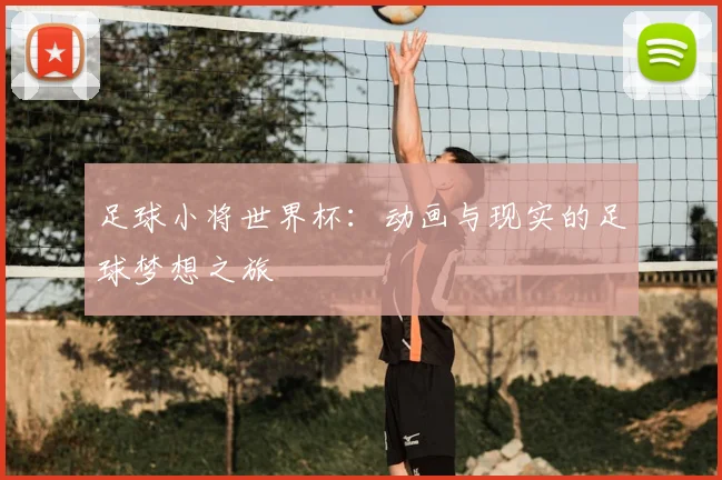 足球小将世界杯：动画与现实的足球梦想之旅