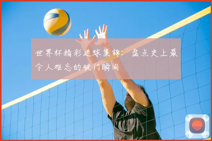 世界杯精彩进球集锦：盘点史上最令人难忘的破门瞬间
