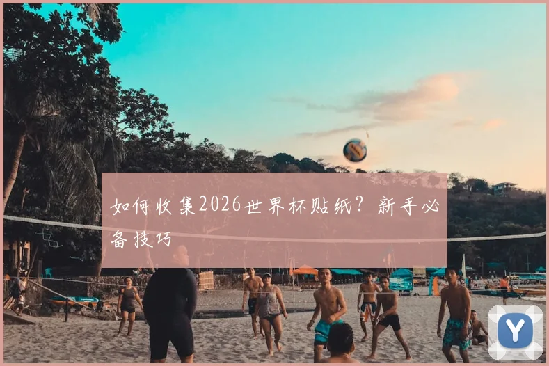 如何收集2026世界杯贴纸？新手必备技巧