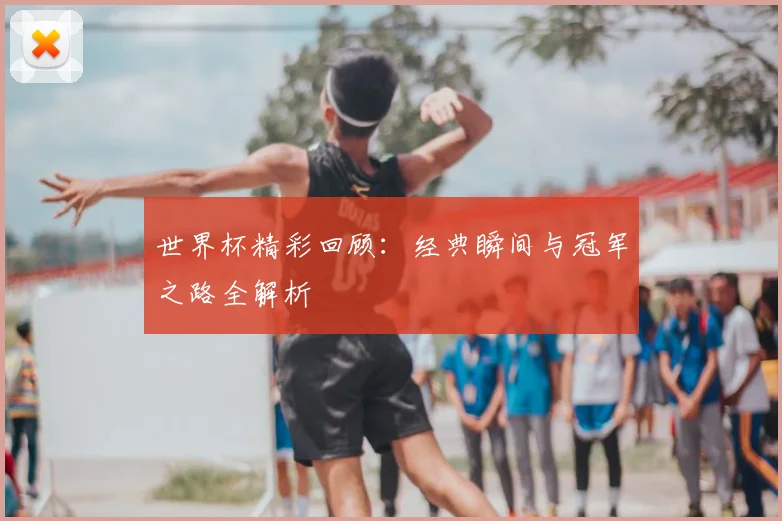 世界杯精彩回顾：经典瞬间与冠军之路全解析