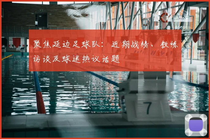 聚焦延边足球队：近期战绩、教练访谈及球迷热议话题