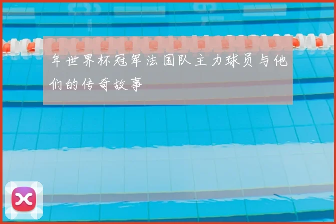 年世界杯冠军法国队主力球员与他们的传奇故事