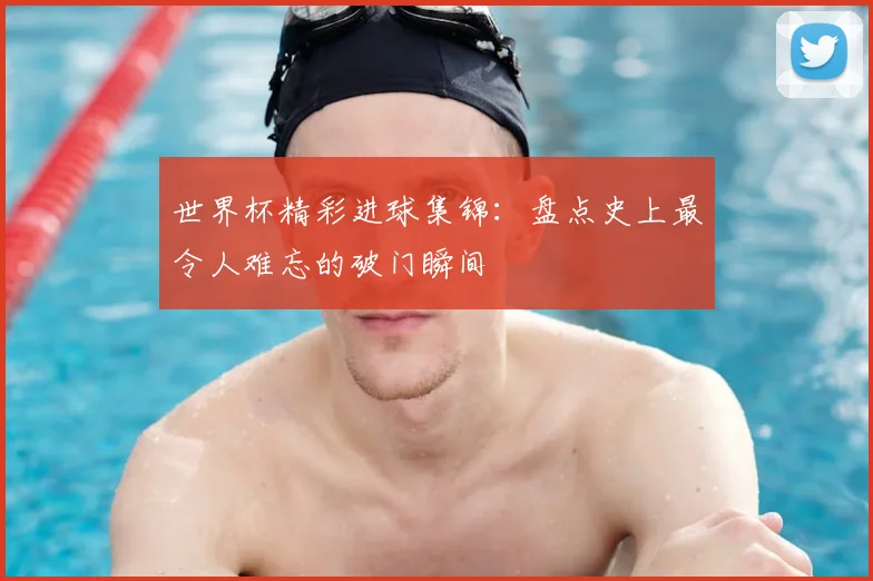 世界杯精彩进球集锦：盘点史上最令人难忘的破门瞬间