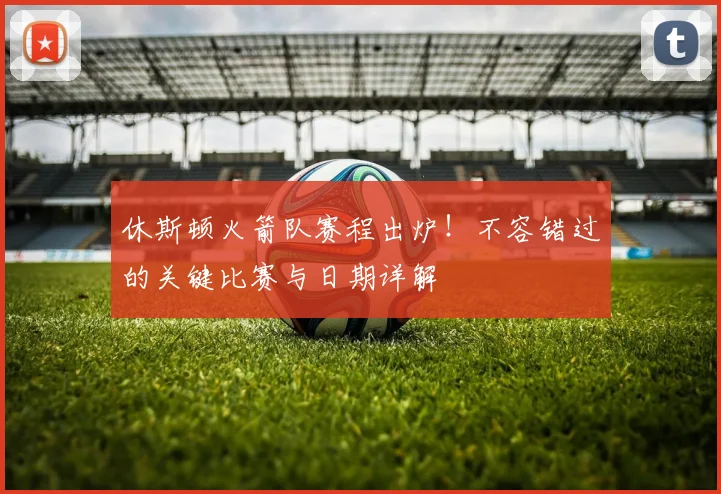休斯顿火箭队赛程出炉!不容错过的关键比赛与日期详解