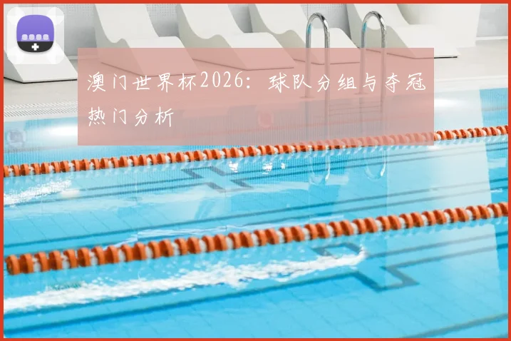 澳门世界杯2026：球队分组与夺冠热门分析
