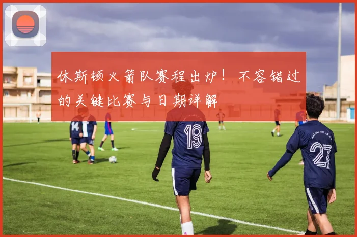 休斯顿火箭队赛程出炉！不容错过的关键比赛与日期详解