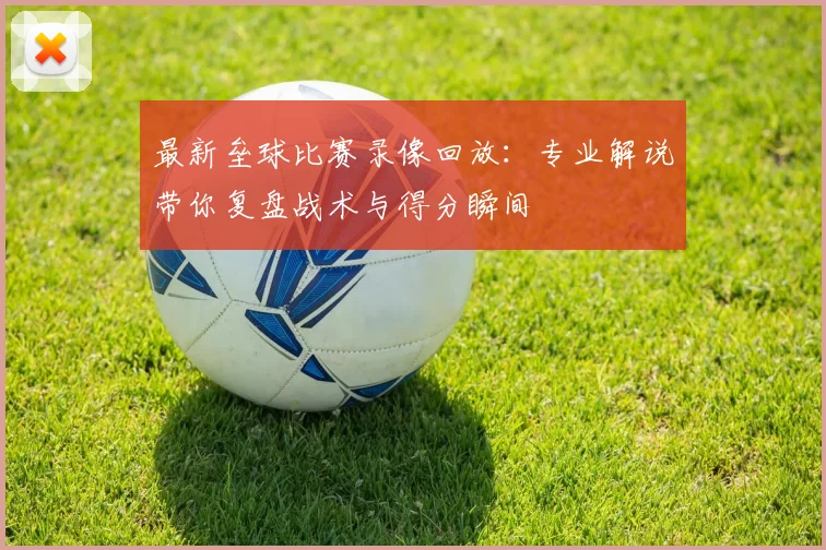 最新垒球比赛录像回放：专业解说带你复盘战术与得分瞬间