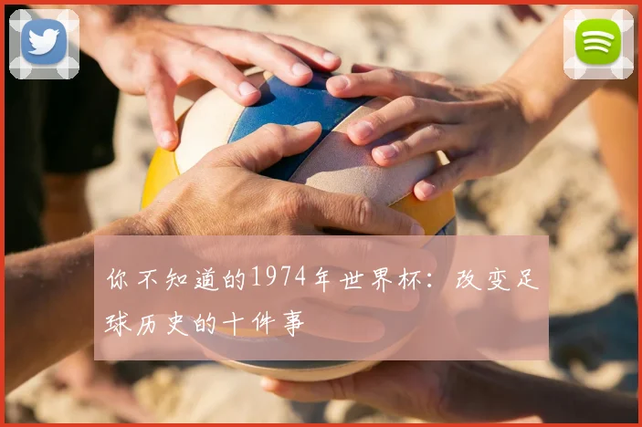 你不知道的1974年世界杯：改变足球历史的十件事
