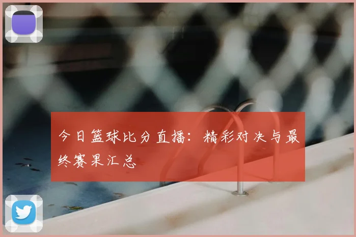 今日篮球比分直播:精彩对决与最终赛果汇总