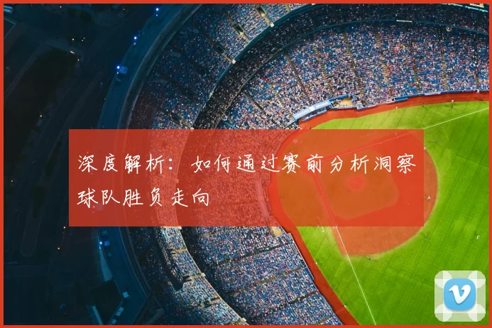 深度解析：如何通过赛前分析洞察球队胜负走向