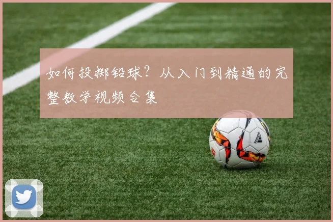 如何投掷铅球？从入门到精通的完整教学视频合集