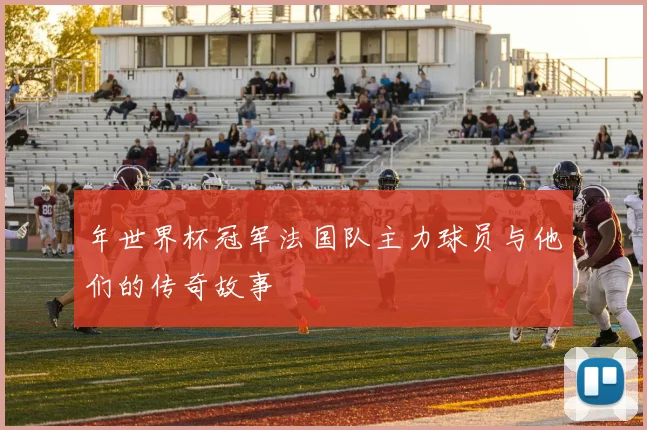 年世界杯冠军法国队主力球员与他们的传奇故事