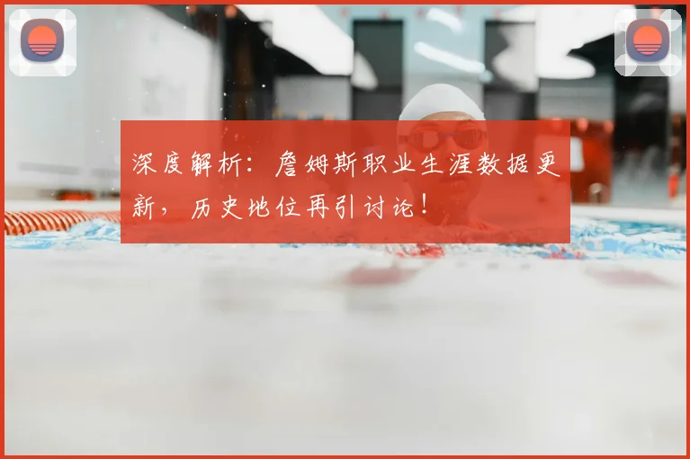 深度解析：詹姆斯职业生涯数据更新，历史地位再引讨论！