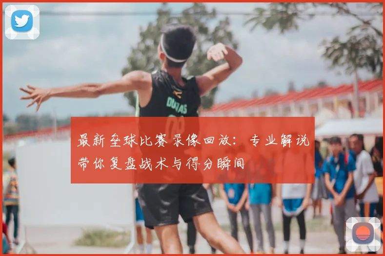 最新垒球比赛录像回放：专业解说带你复盘战术与得分瞬间