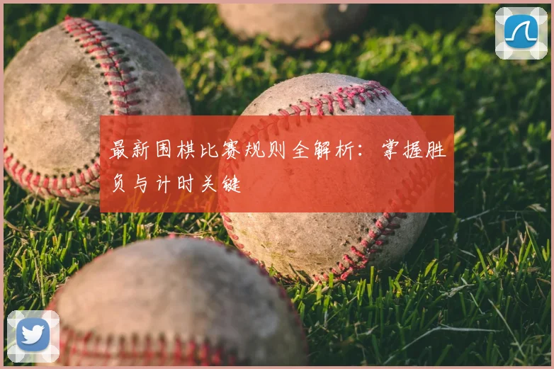 最新围棋比赛规则全解析：掌握胜负与计时关键