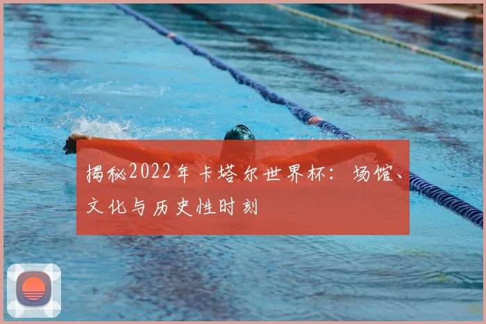 揭秘2022年卡塔尔世界杯：场馆、文化与历史性时刻