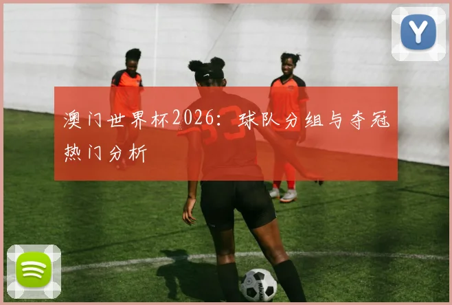 澳门世界杯2026：球队分组与夺冠热门分析