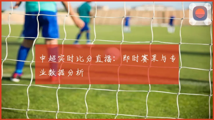 中超实时比分直播：即时赛果与专业数据分析